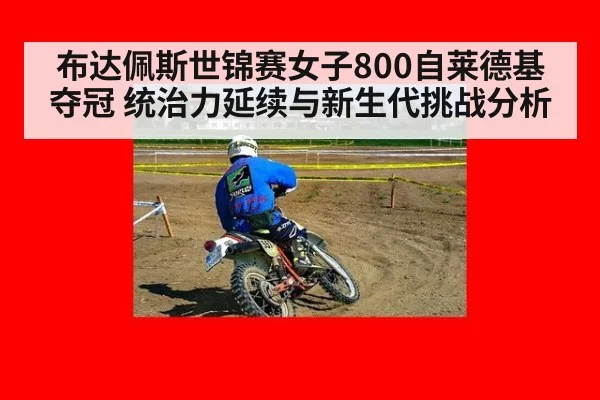 布达佩斯世锦赛女子800自莱德基夺冠 统治力延续与新生代挑战分析