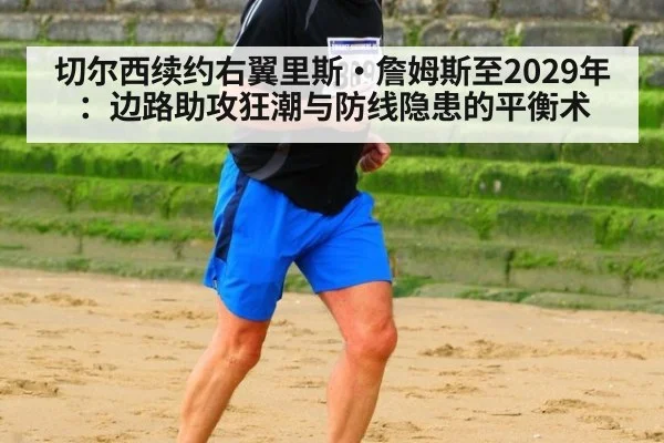 切尔西续约右翼里斯·詹姆斯至2029年：边路助攻狂潮与防线隐患的平衡术