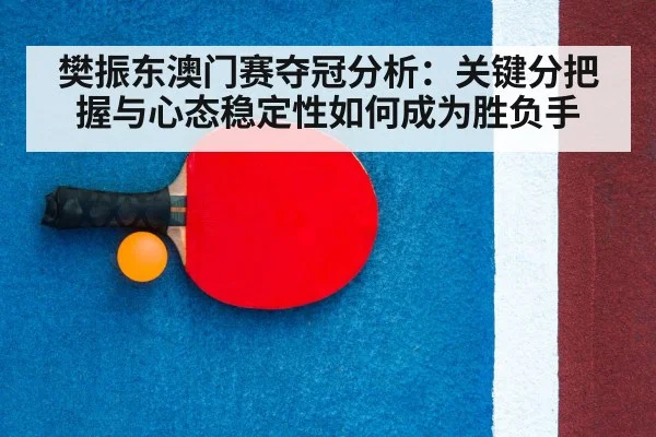 樊振东澳门赛夺冠分析:关键分把握与心态稳定性如何成为胜负手
