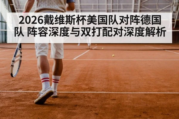 2026戴维斯杯美国队对阵德国队 阵容深度与双打配对深度解析