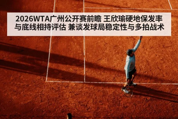 2026WTA广州公开赛前瞻 王欣瑜硬地保发率与底线相持评估 兼谈发球局稳定性与多拍战术