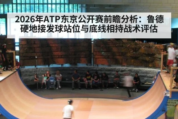2026年ATP东京公开赛前瞻分析：鲁德硬地接发球站位与底线相持战术评估