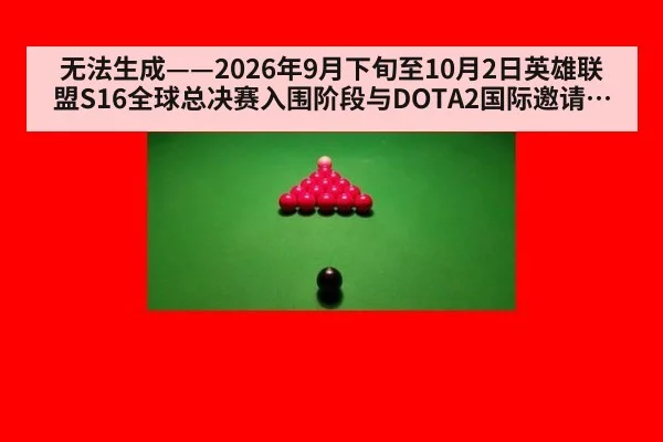 无法生成——2026年9月下旬至10月2日英雄联盟S16全球总决赛入围阶段与DOTA2国际邀请赛抽签分组、赛果及版本数据无可核验公开来源（请求编号198-电竞）