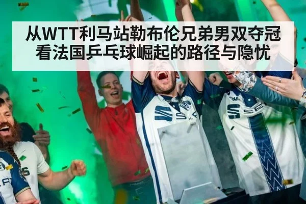 从WTT利马站勒布伦兄弟男双夺冠看法国乒乓球崛起的路径与隐忧