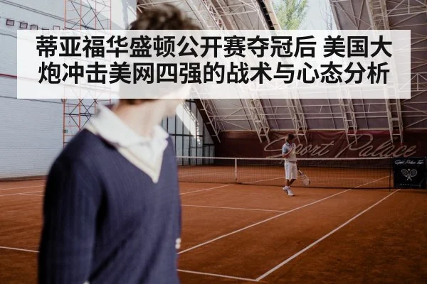 蒂亚福华盛顿公开赛夺冠后 美国大炮冲击美网四强的战术与心态分析